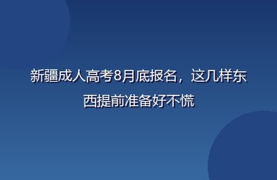 新疆成人高考8月底报名，这几样东西提前准备好不慌