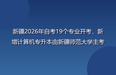 新疆2026年自考19个专业开考，新增计算机专升本由新疆师范大学主考