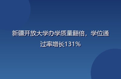 新疆开放大学办学质量翻倍，学位通过率增长131%