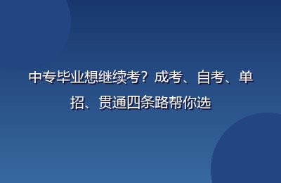 中专毕业想继续考？成考、自考、单招、贯通四条路帮你选